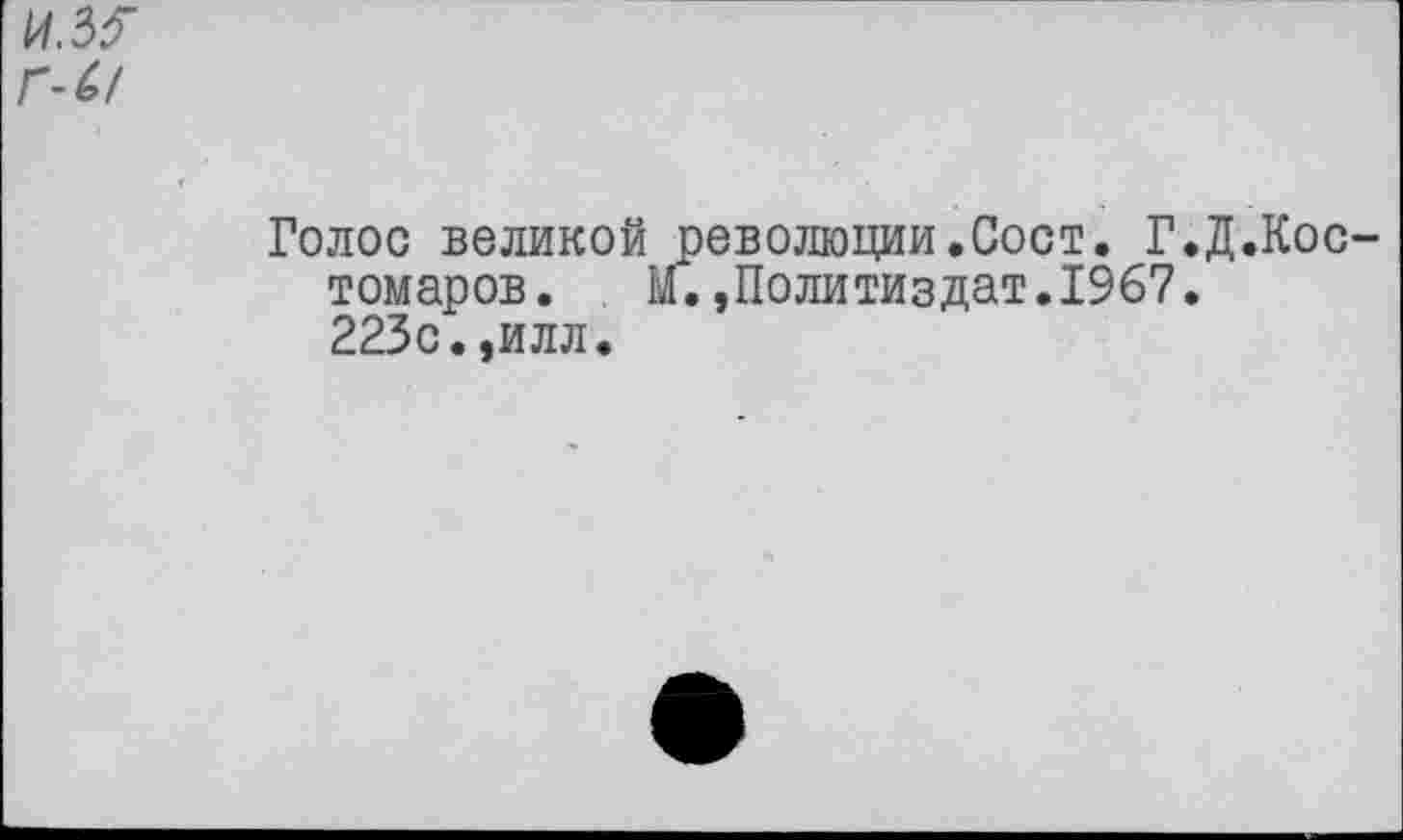 ﻿И.5Г Г-CI
Голос великой революции.Сост. Г.Д.Кос томаров. м.,Политиздат.1967. 223с.,илл.